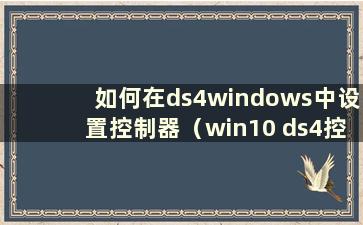 如何在ds4windows中设置控制器（win10 ds4控制器）